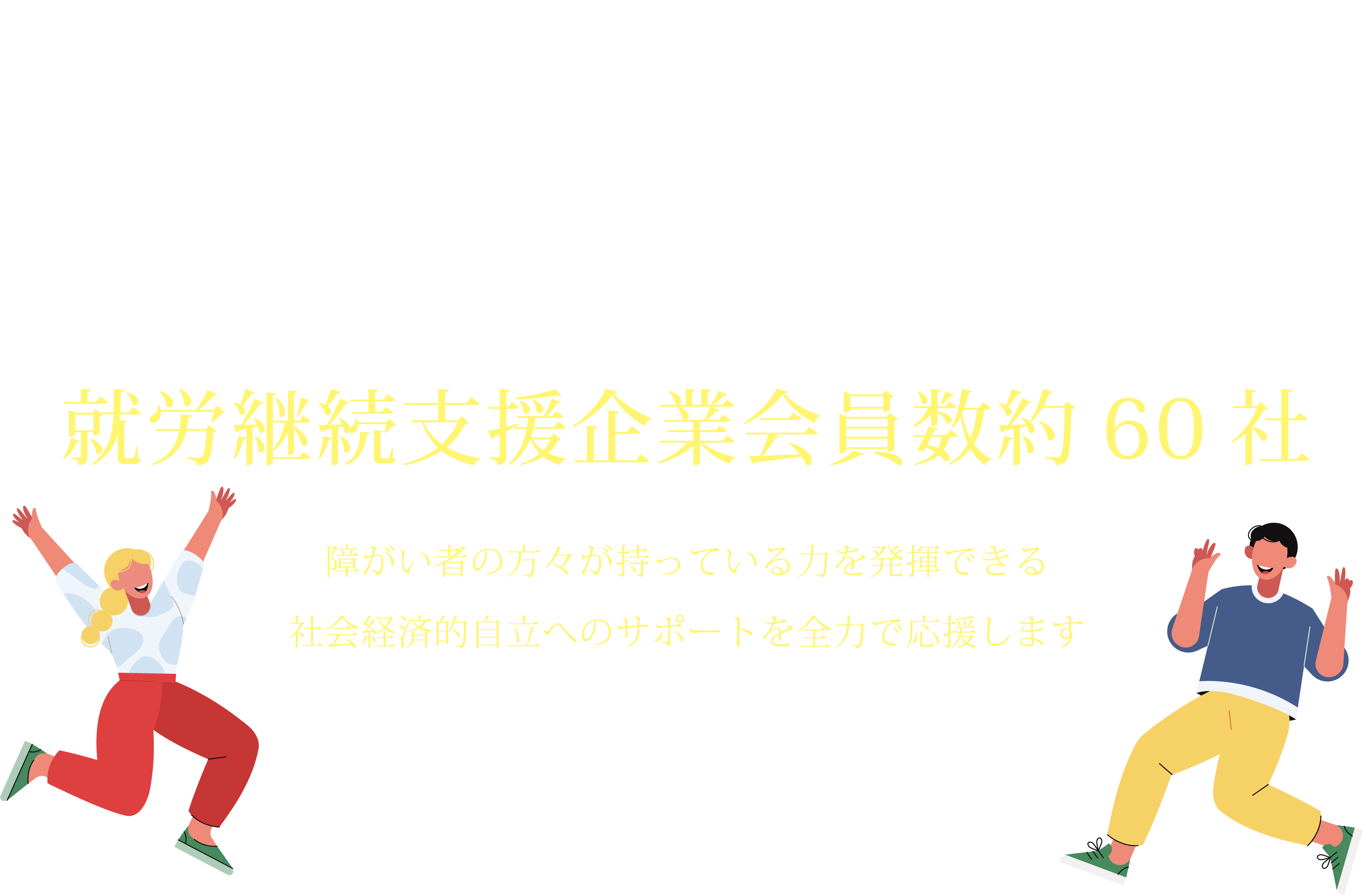 A future with hope and a smile 就労継続支援企業会員数約60社 障がい者の方々が持っている力を発揮できる社会経済的自立へのサポートを全力で応援します 障がい者だからこそできる!